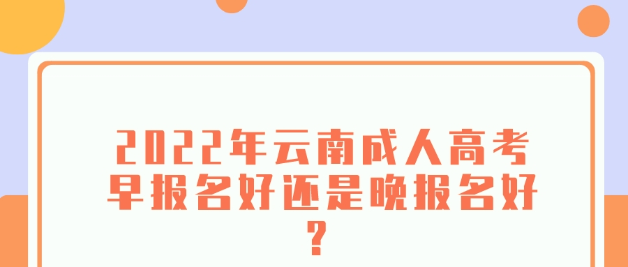 2022年云南成人高考早報名好還是晚報名好？.jpeg