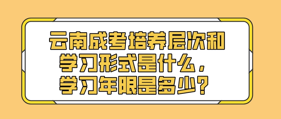 云南成考培養(yǎng)層次和學(xué)習(xí)形式是什么，學(xué)習(xí)年限是多少？.jpeg