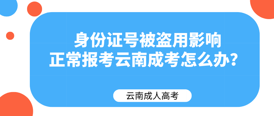 身份證號被盜用影響正常報考云南成考怎么辦？.png