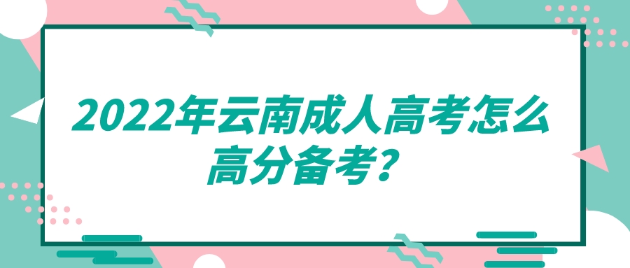 2022年云南成人高考怎么高分備考？.jpeg