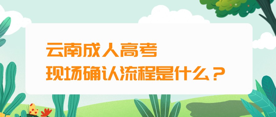 云南成人高考現(xiàn)場確認(rèn)流程是什么？.jpeg