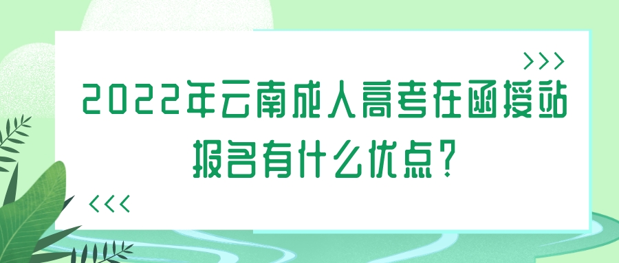 2022年云南成人高考在函授站報名有什么優點？.jpeg