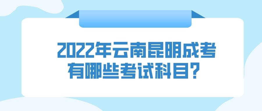 2022年云南昆明成人高考有哪些考試科目？.jpeg