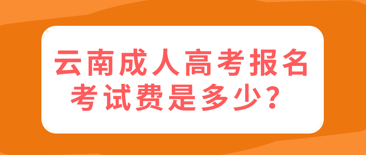 云南成人高考報名的報名考試多少錢？