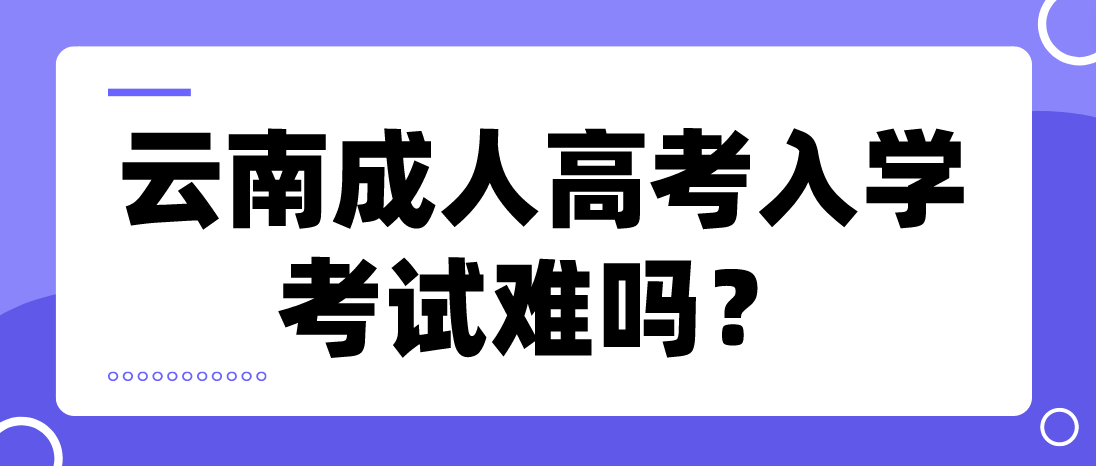 云南成人高考入學考試難嗎？